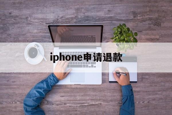 iphone申请退款(iPhone申请退款审核要多久)